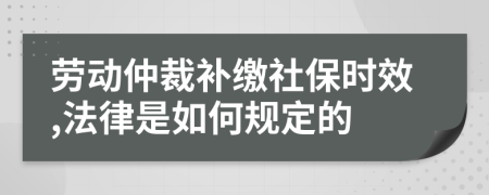 劳动仲裁补缴社保时效,法律是如何规定的