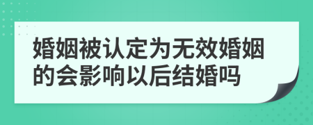 婚姻被认定为无效婚姻的会影响以后结婚吗