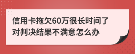 信用卡拖欠60万很长时间了对判决结果不满意怎么办