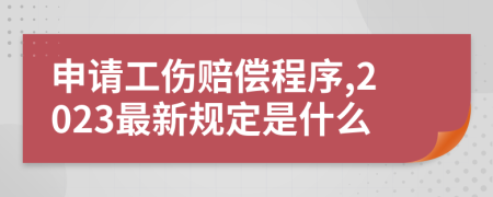 申请工伤赔偿程序,2023最新规定是什么