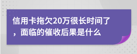 信用卡拖欠20万很长时间了，面临的催收后果是什么