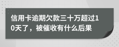 信用卡逾期欠款三十万超过10天了，被催收有什么后果