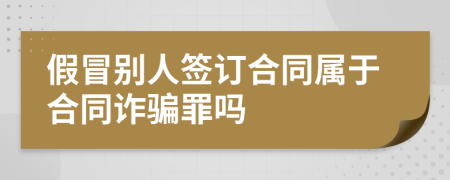 假冒别人签订合同属于合同诈骗罪吗