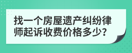 找一个房屋遗产纠纷律师起诉收费价格多少？