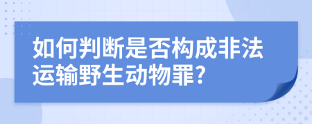 如何判断是否构成非法运输野生动物罪?