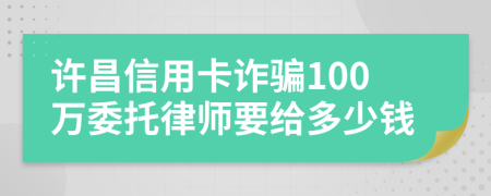 许昌信用卡诈骗100万委托律师要给多少钱