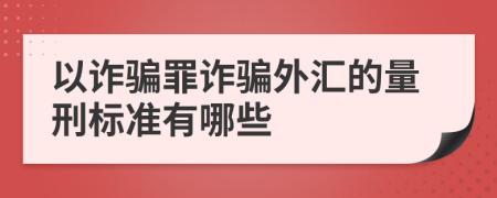 以诈骗罪诈骗外汇的量刑标准有哪些