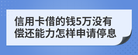 信用卡借的钱5万没有偿还能力怎样申请停息