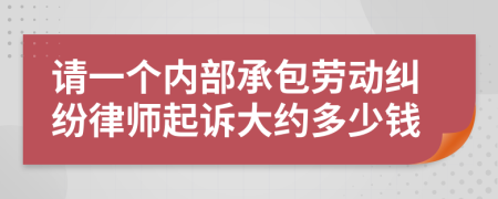 请一个内部承包劳动纠纷律师起诉大约多少钱