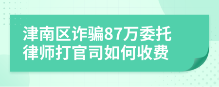 津南区诈骗87万委托律师打官司如何收费