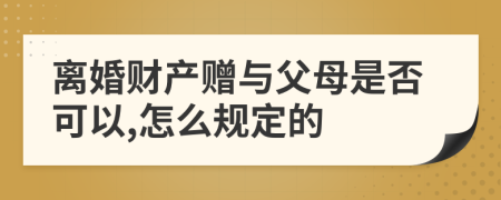 离婚财产赠与父母是否可以,怎么规定的