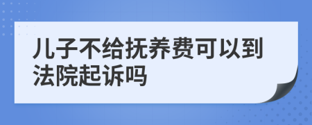 儿子不给抚养费可以到法院起诉吗