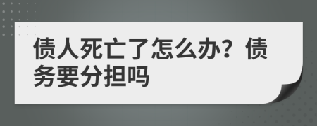 债人死亡了怎么办？债务要分担吗