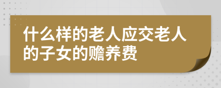 什么样的老人应交老人的子女的赡养费