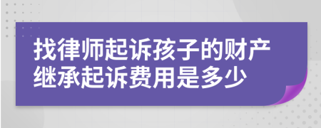 找律师起诉孩子的财产继承起诉费用是多少