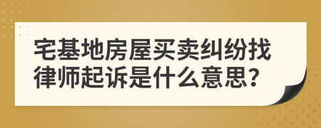 宅基地房屋买卖纠纷找律师起诉是什么意思？