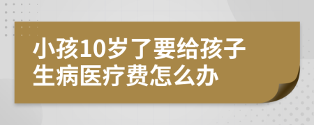 小孩10岁了要给孩子生病医疗费怎么办