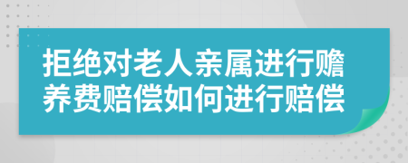 拒绝对老人亲属进行赡养费赔偿如何进行赔偿