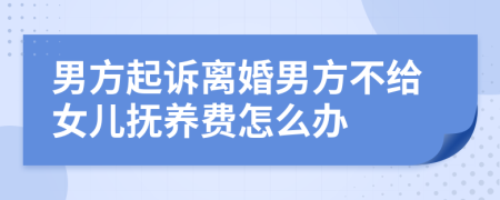 男方起诉离婚男方不给女儿抚养费怎么办