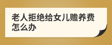 老人拒绝给女儿赡养费怎么办