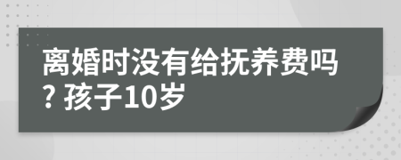 离婚时没有给抚养费吗? 孩子10岁