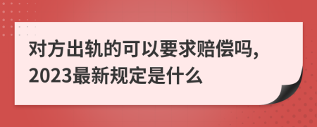 对方出轨的可以要求赔偿吗,2023最新规定是什么