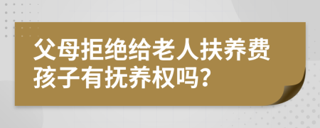 父母拒绝给老人扶养费孩子有抚养权吗？