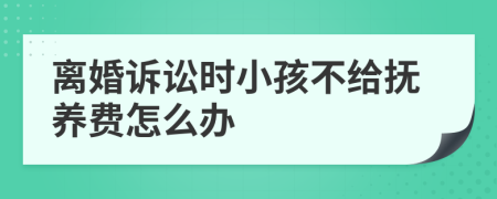 离婚诉讼时小孩不给抚养费怎么办