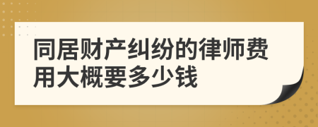 同居财产纠纷的律师费用大概要多少钱