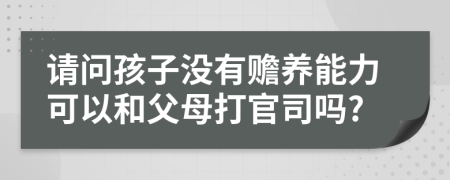 请问孩子没有赡养能力可以和父母打官司吗?