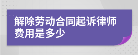 解除劳动合同起诉律师费用是多少