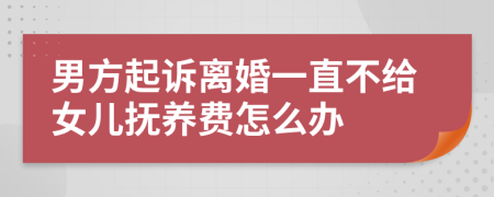 男方起诉离婚一直不给女儿抚养费怎么办
