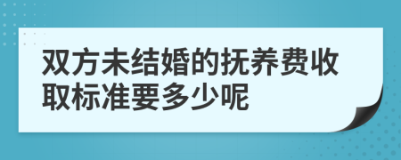 双方未结婚的抚养费收取标准要多少呢