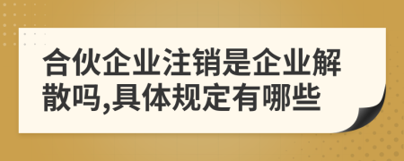 合伙企业注销是企业解散吗,具体规定有哪些