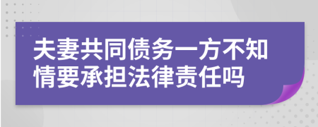 夫妻共同债务一方不知情要承担法律责任吗