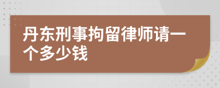 丹东刑事拘留律师请一个多少钱