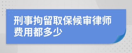 刑事拘留取保候审律师费用都多少