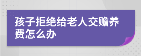 孩子拒绝给老人交赡养费怎么办