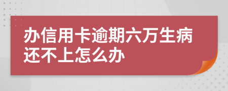 办信用卡逾期六万生病还不上怎么办