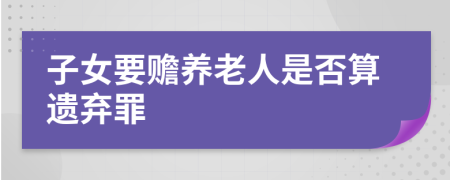 子女要赡养老人是否算遗弃罪