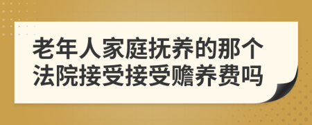 老年人家庭抚养的那个法院接受接受赡养费吗