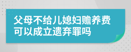 父母不给儿媳妇赡养费可以成立遗弃罪吗