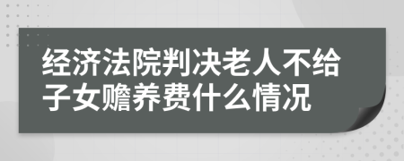 经济法院判决老人不给子女赡养费什么情况