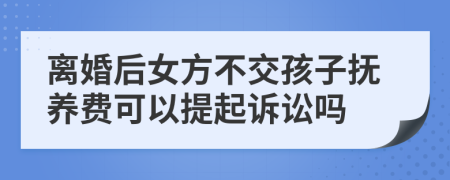 离婚后女方不交孩子抚养费可以提起诉讼吗