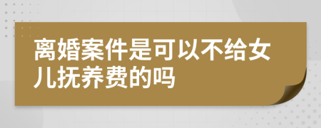 离婚案件是可以不给女儿抚养费的吗