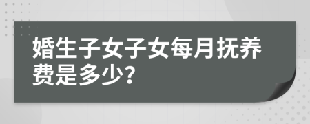 婚生子女子女每月抚养费是多少？