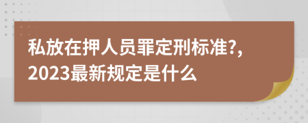 私放在押人员罪定刑标准?,2023最新规定是什么