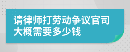 请律师打劳动争议官司大概需要多少钱