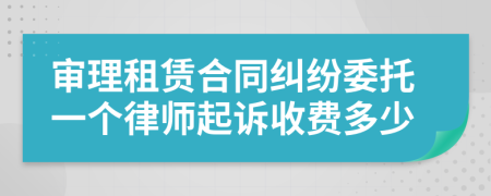 审理租赁合同纠纷委托一个律师起诉收费多少