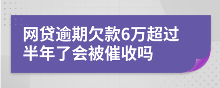 网贷逾期欠款6万超过半年了会被催收吗